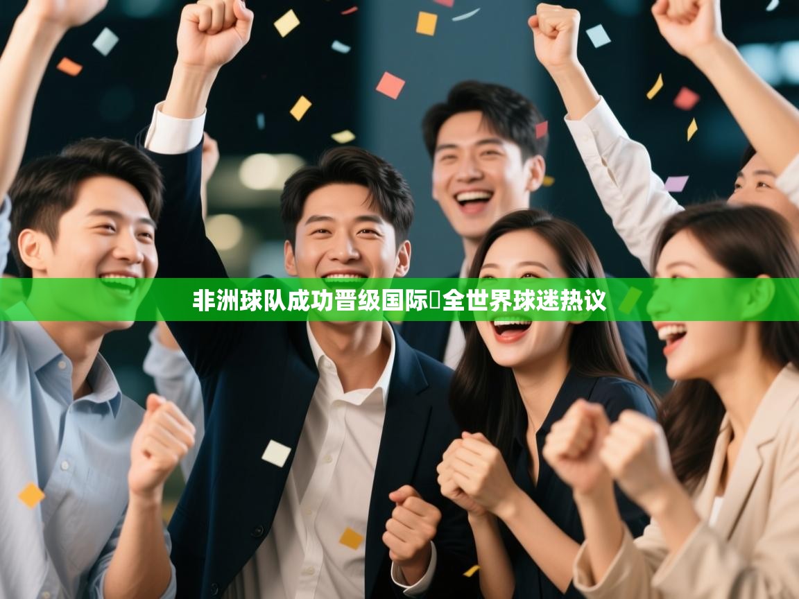 乐动体育app下载-非洲球队成功晋级国际盃全世界球迷热议  第3张