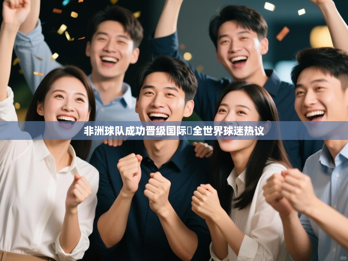 乐动体育app下载-非洲球队成功晋级国际盃全世界球迷热议  第2张