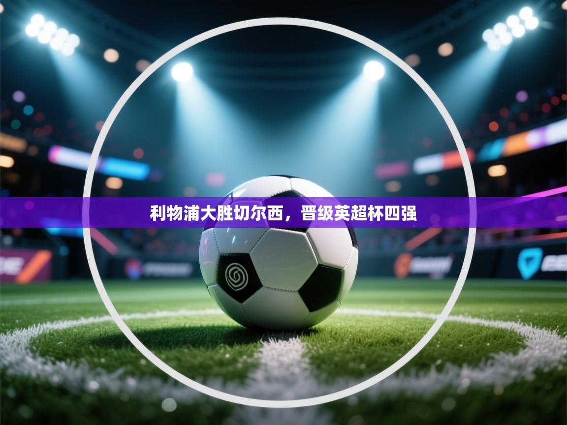 乐动体育app下载-利物浦大胜切尔西，晋级英超杯四强  第4张