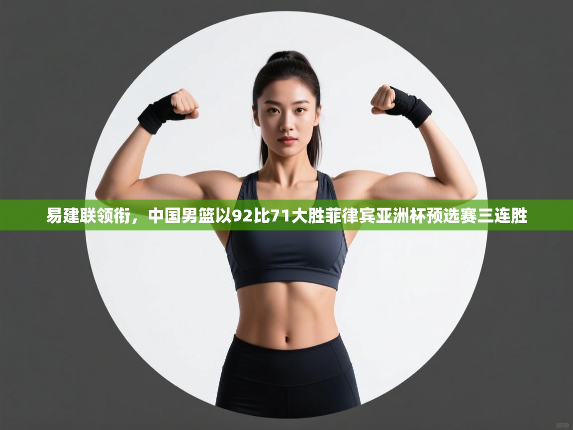 乐动体育平台-易建联领衔，中国男篮以92比71大胜菲律宾亚洲杯预选赛三连胜