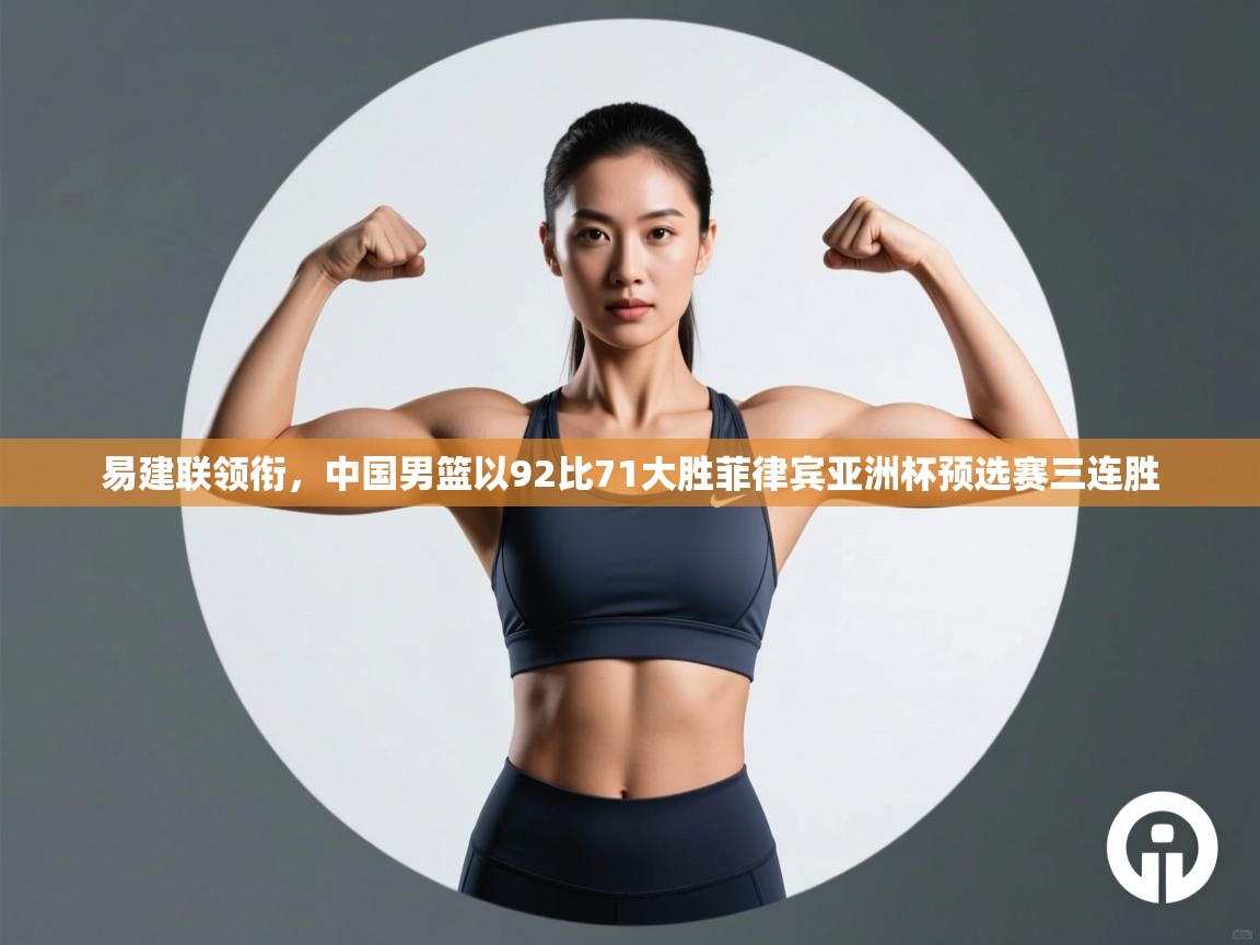 乐动体育平台-易建联领衔，中国男篮以92比71大胜菲律宾亚洲杯预选赛三连胜  第2张