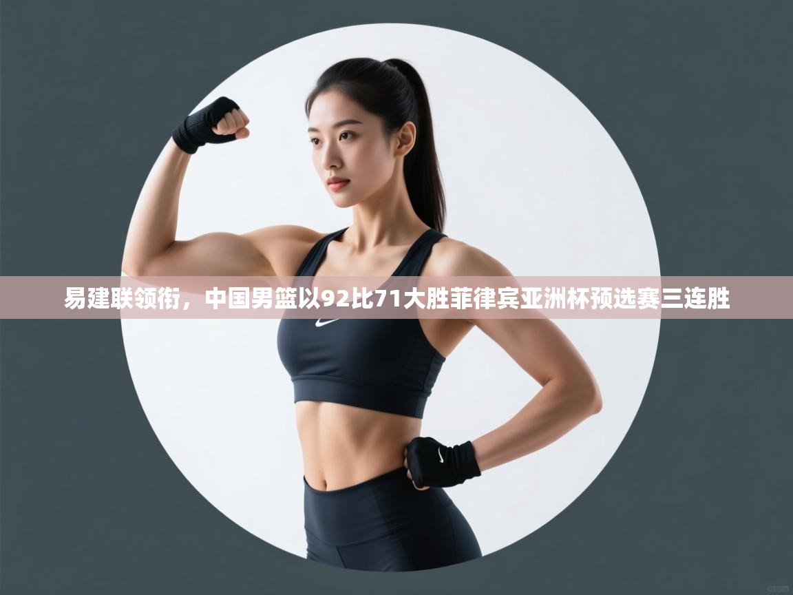 乐动体育平台-易建联领衔，中国男篮以92比71大胜菲律宾亚洲杯预选赛三连胜  第3张