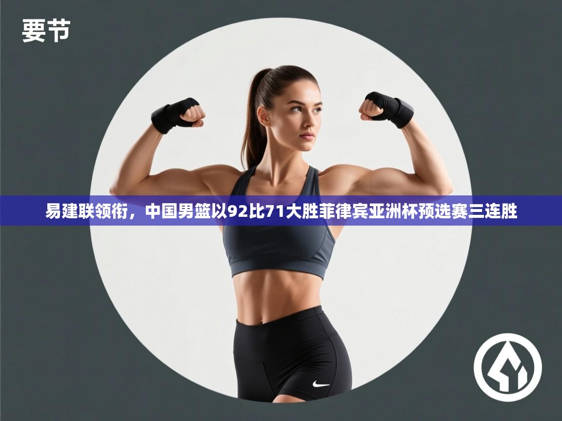 乐动体育平台-易建联领衔，中国男篮以92比71大胜菲律宾亚洲杯预选赛三连胜  第4张