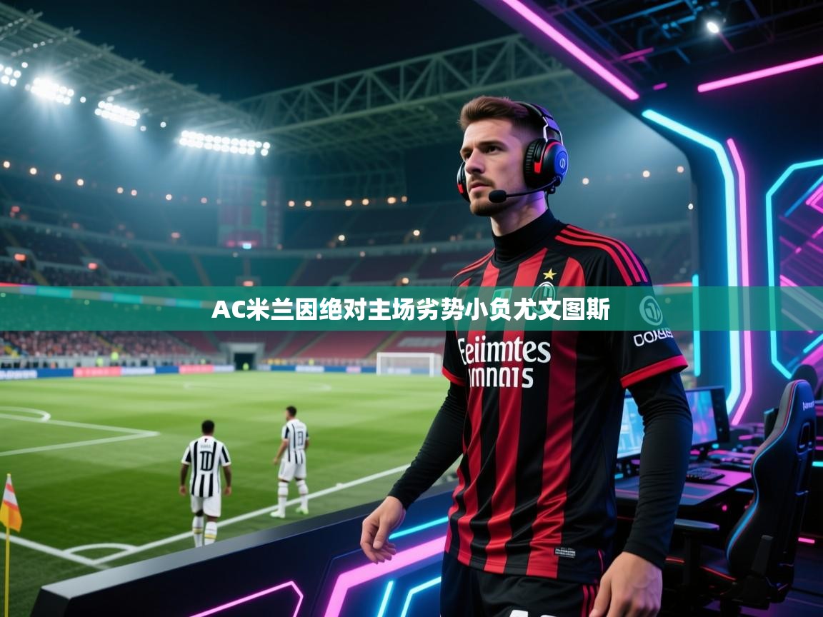 乐动体育app下载-AC米兰因绝对主场劣势小负尤文图斯