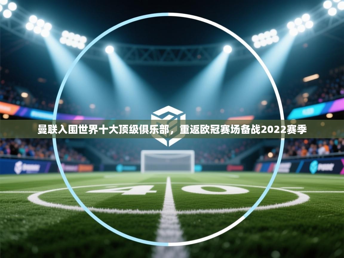 乐动体育app下载官网-曼联入围世界十大顶级俱乐部，重返欧冠赛场备战2022赛季  第2张