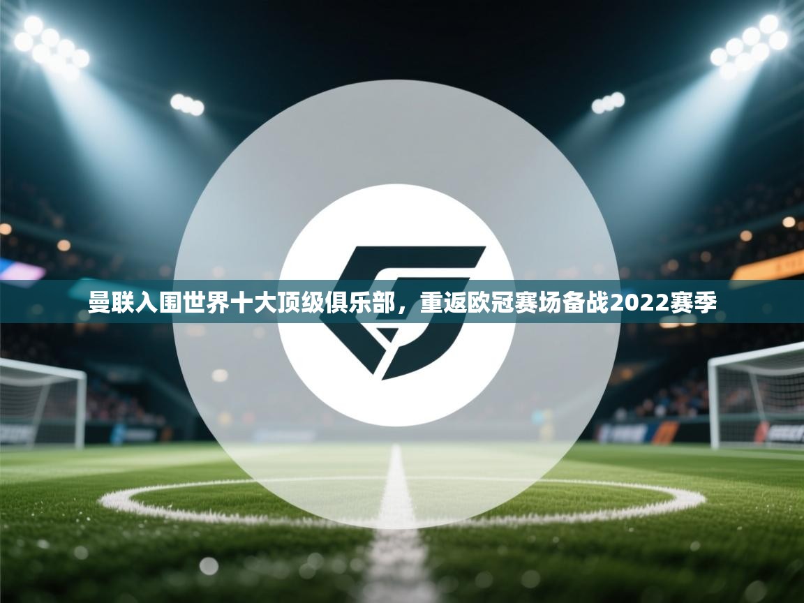 乐动体育app下载官网-曼联入围世界十大顶级俱乐部，重返欧冠赛场备战2022赛季  第4张