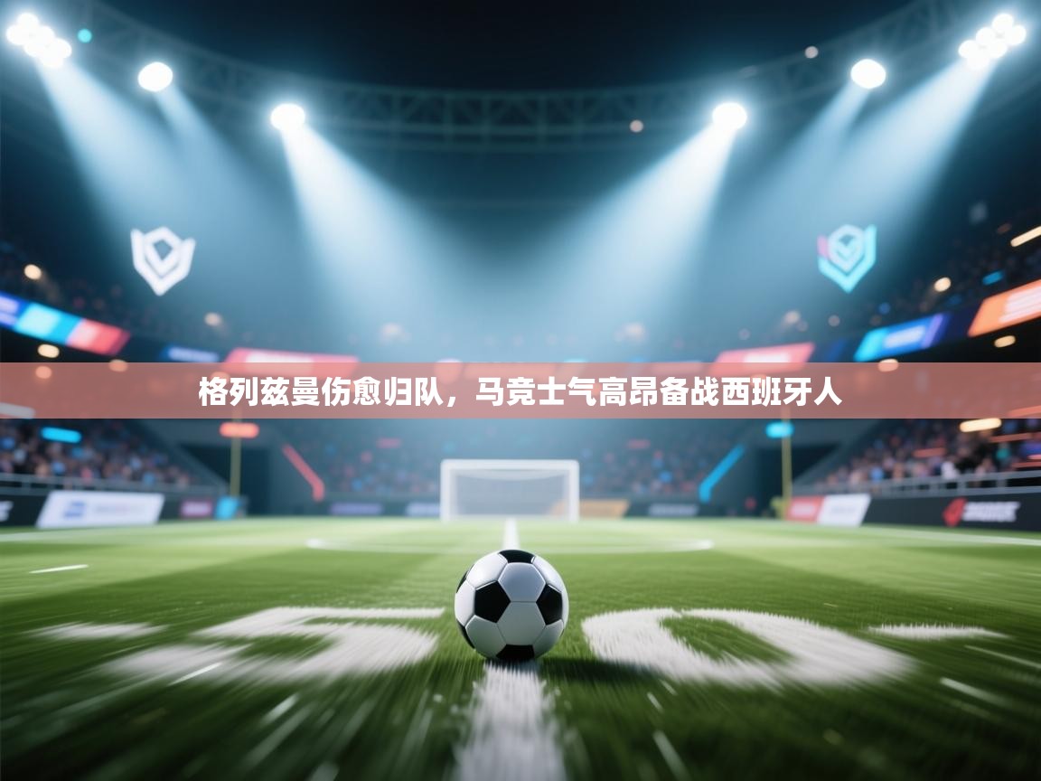 ld乐动体育app官网-格列兹曼伤愈归队，马竞士气高昂备战西班牙人  第2张