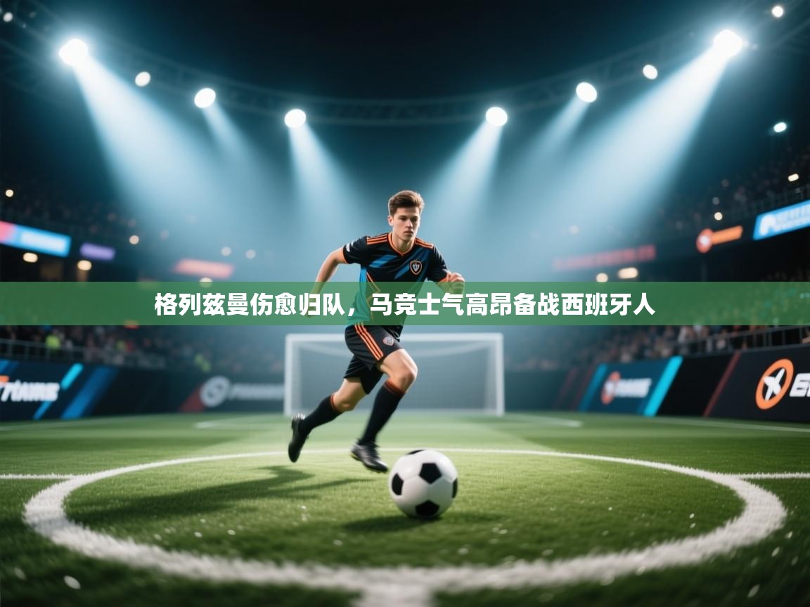 ld乐动体育app官网-格列兹曼伤愈归队，马竞士气高昂备战西班牙人