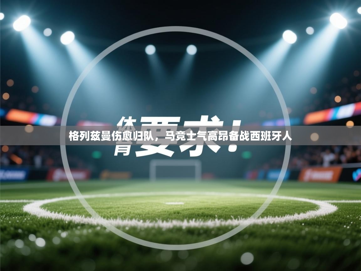 ld乐动体育app官网-格列兹曼伤愈归队，马竞士气高昂备战西班牙人  第3张