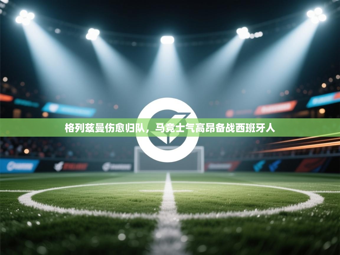 ld乐动体育app官网-格列兹曼伤愈归队，马竞士气高昂备战西班牙人  第4张