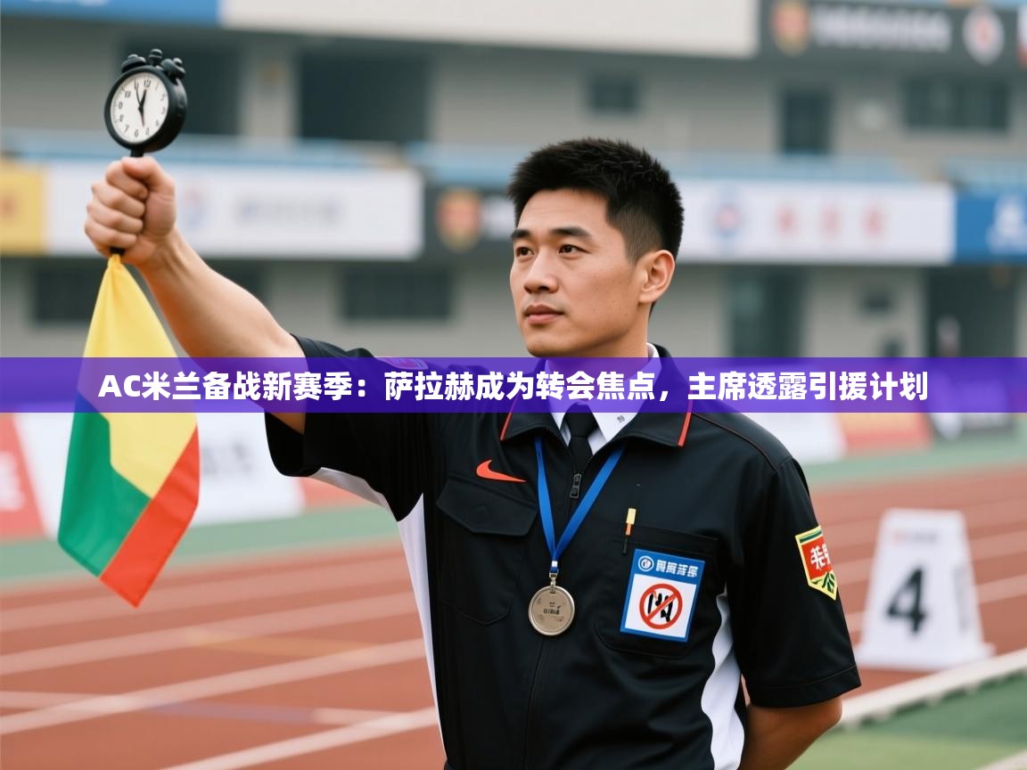 乐动体育赞助商-AC米兰备战新赛季：萨拉赫成为转会焦点，主席透露引援计划  第2张