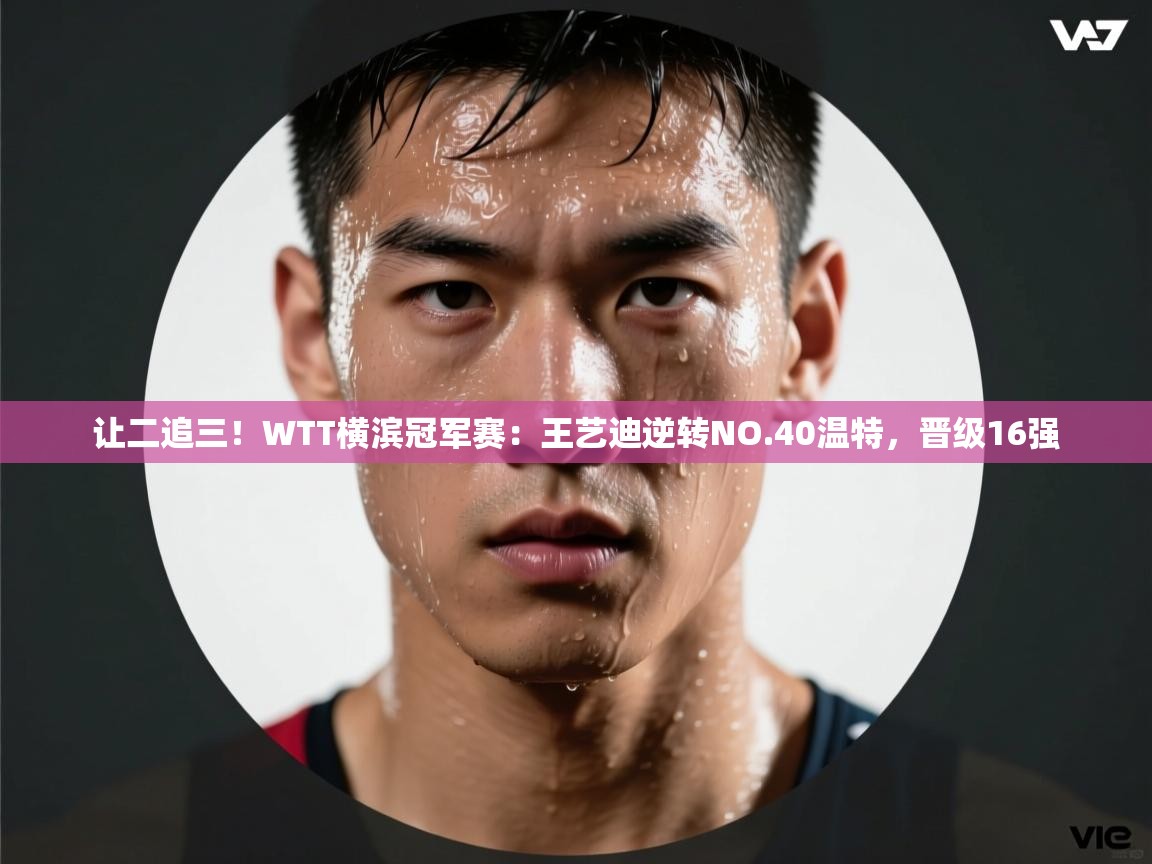 乐动体育直播-让二追三!WTT横滨冠军赛:王艺迪逆转NO.40温特,晋级16强 第1张