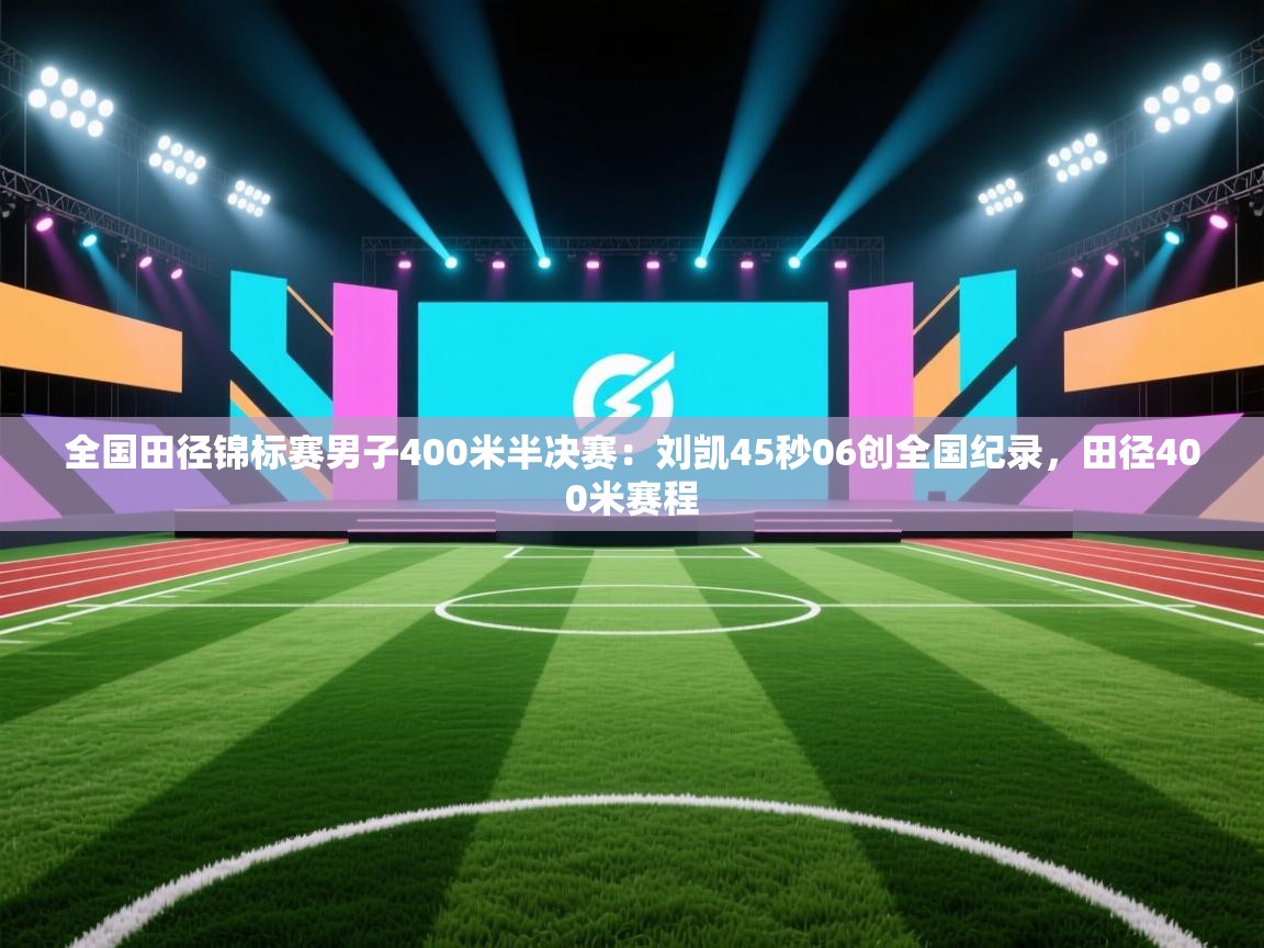 乐动体育app下载评价-全国田径锦标赛男子400米半决赛:刘凯45秒06创全国纪录,田径400米赛程 第1张