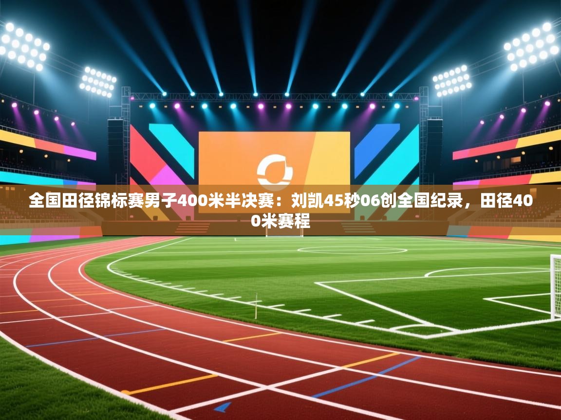 乐动体育app下载评价-全国田径锦标赛男子400米半决赛:刘凯45秒06创全国纪录,田径400米赛程 第4张