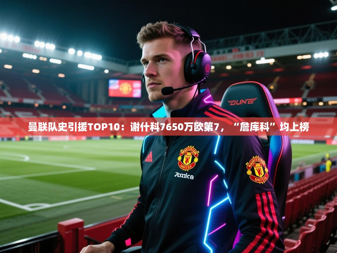 乐播体育在线观看-曼联队史引援TOP10：谢什科7650万欧第7，“詹库科”均上榜  第3张