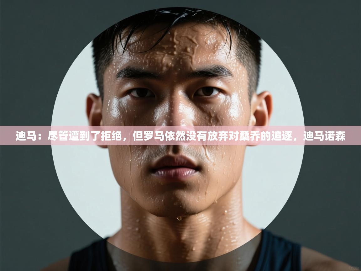 乐动体育官网登录平台-迪马：尽管遭到了拒绝，但罗马依然没有放弃对桑乔的追逐，迪马诺森  第1张