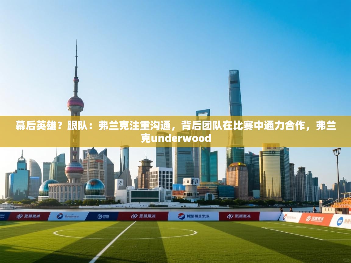 乐动体育app下载地址-幕后英雄?跟队:弗兰克注重沟通,背后团队在比赛中通力合作,弗兰克underwood 第1张