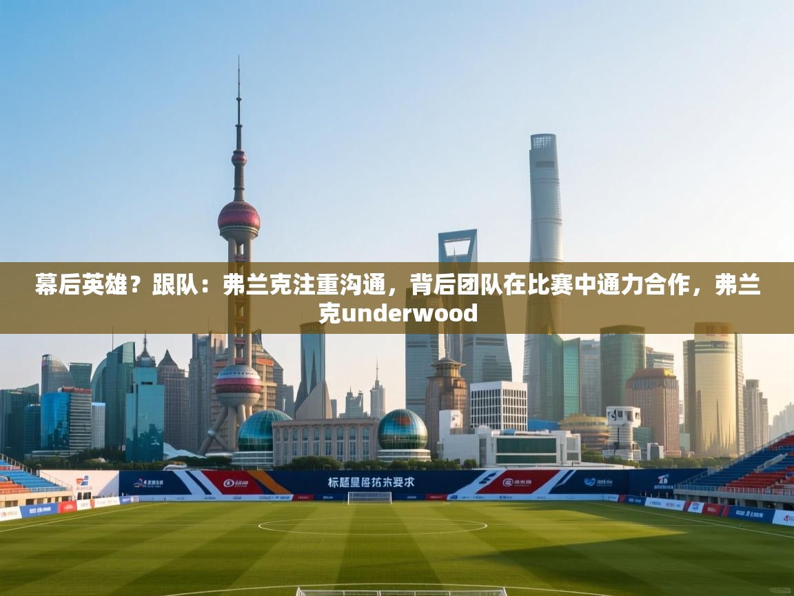 乐动体育app下载地址-幕后英雄?跟队:弗兰克注重沟通,背后团队在比赛中通力合作,弗兰克underwood 第3张