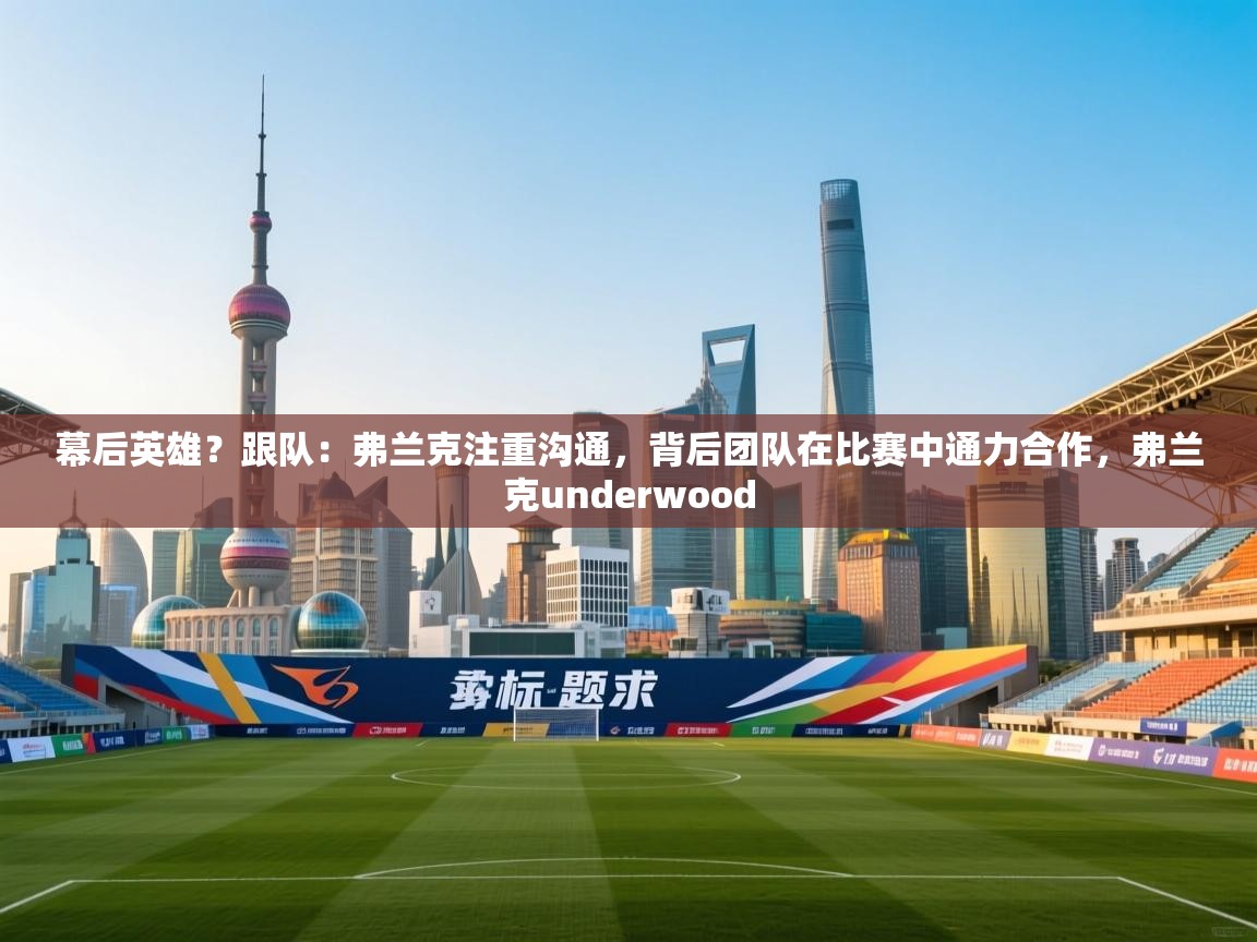 乐动体育app下载地址-幕后英雄?跟队:弗兰克注重沟通,背后团队在比赛中通力合作,弗兰克underwood 第4张