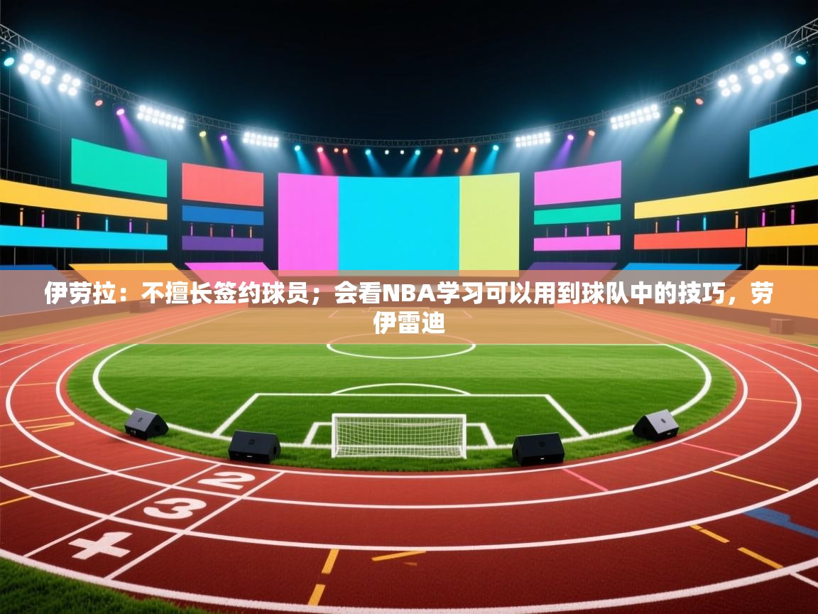 乐动体育app下载评价-伊劳拉：不擅长签约球员；会看NBA学习可以用到球队中的技巧，劳伊雷迪