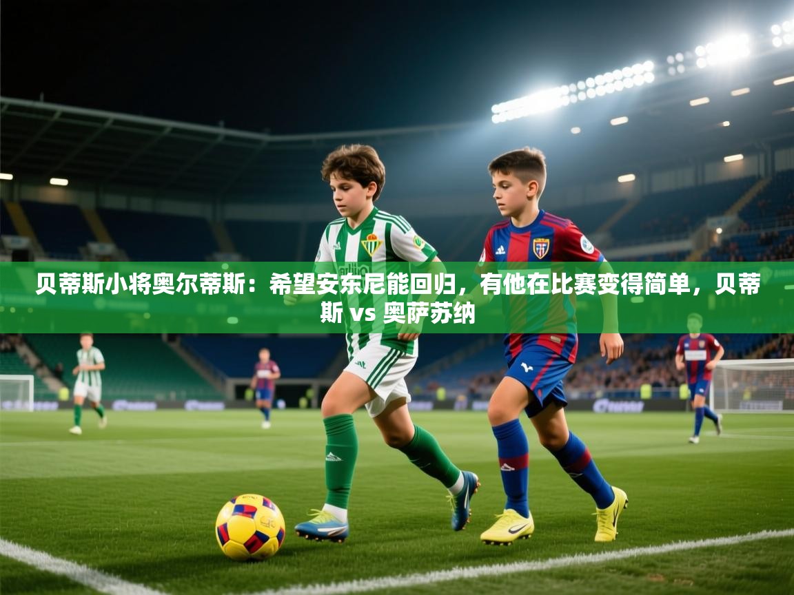 乐动体育官网登录-贝蒂斯小将奥尔蒂斯：希望安东尼能回归，有他在比赛变得简单，贝蒂斯 vs 奥萨苏纳