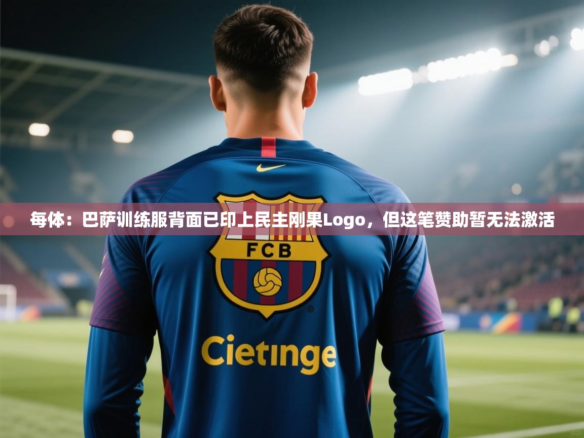 乐动体育官网入口-每体:巴萨训练服背面已印上民主刚果Logo,但这笔赞助暂无法激活 第1张