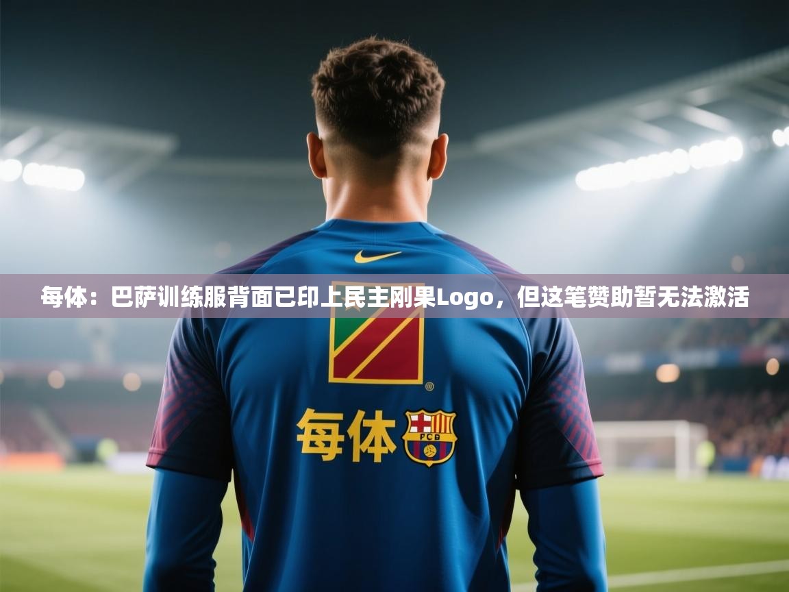 乐动体育官网入口-每体:巴萨训练服背面已印上民主刚果Logo,但这笔赞助暂无法激活 第3张