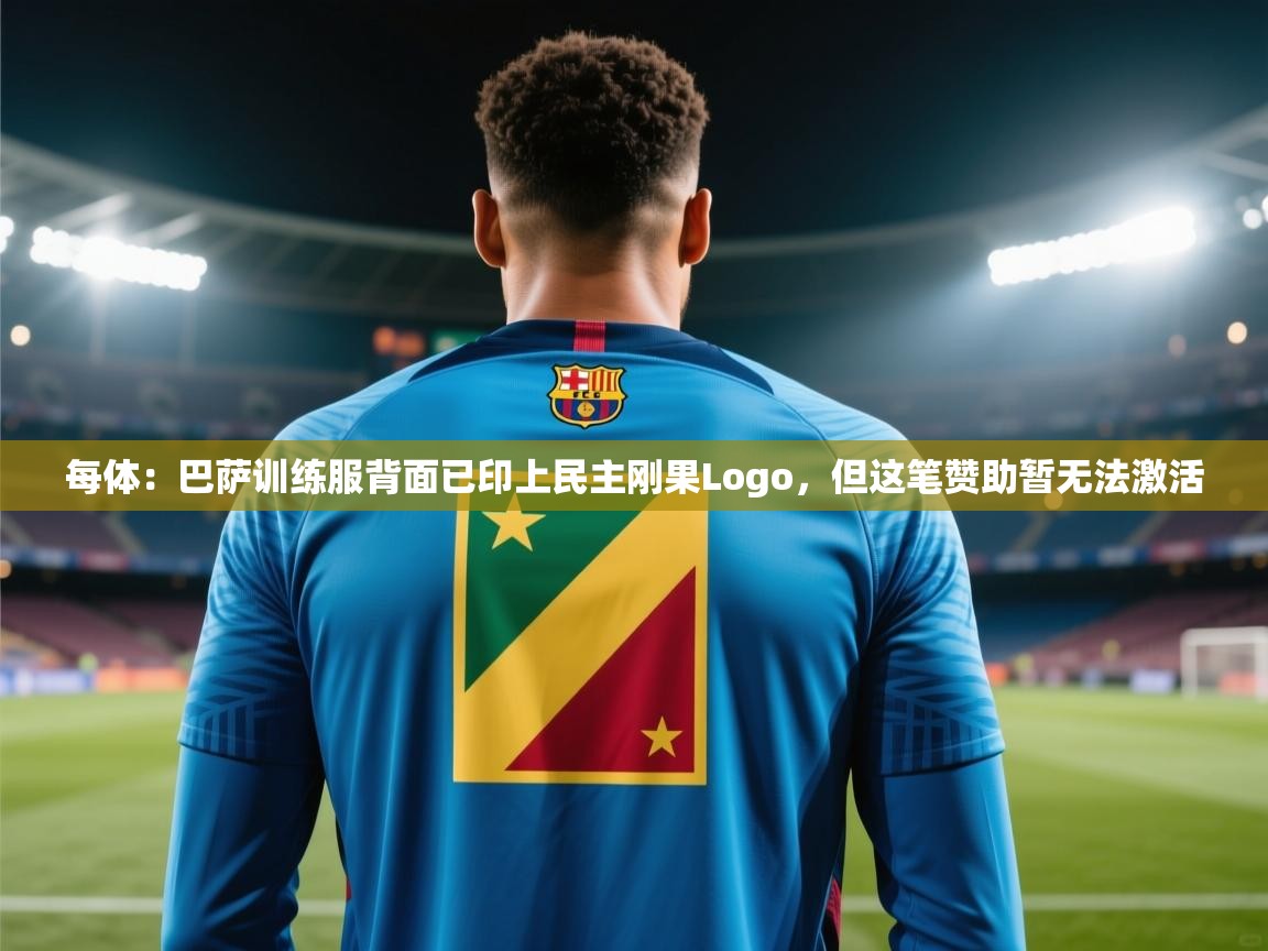 乐动体育官网入口-每体:巴萨训练服背面已印上民主刚果Logo,但这笔赞助暂无法激活 第2张
