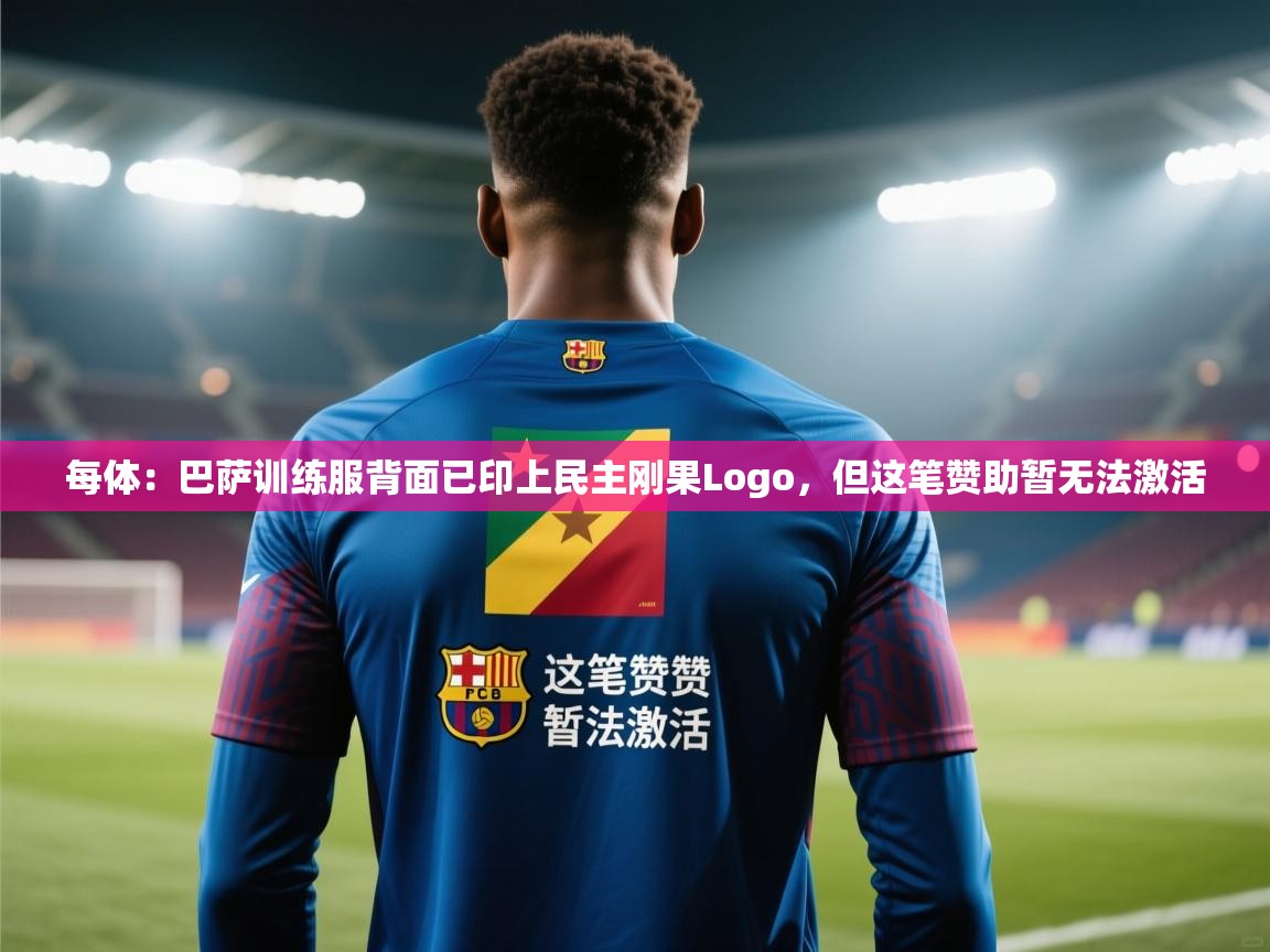 乐动体育官网入口-每体:巴萨训练服背面已印上民主刚果Logo,但这笔赞助暂无法激活 第4张