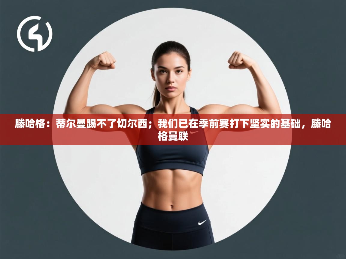 乐动体育赞助商-滕哈格:蒂尔曼踢不了切尔西;我们已在季前赛打下坚实的基础,滕哈格曼联 第2张