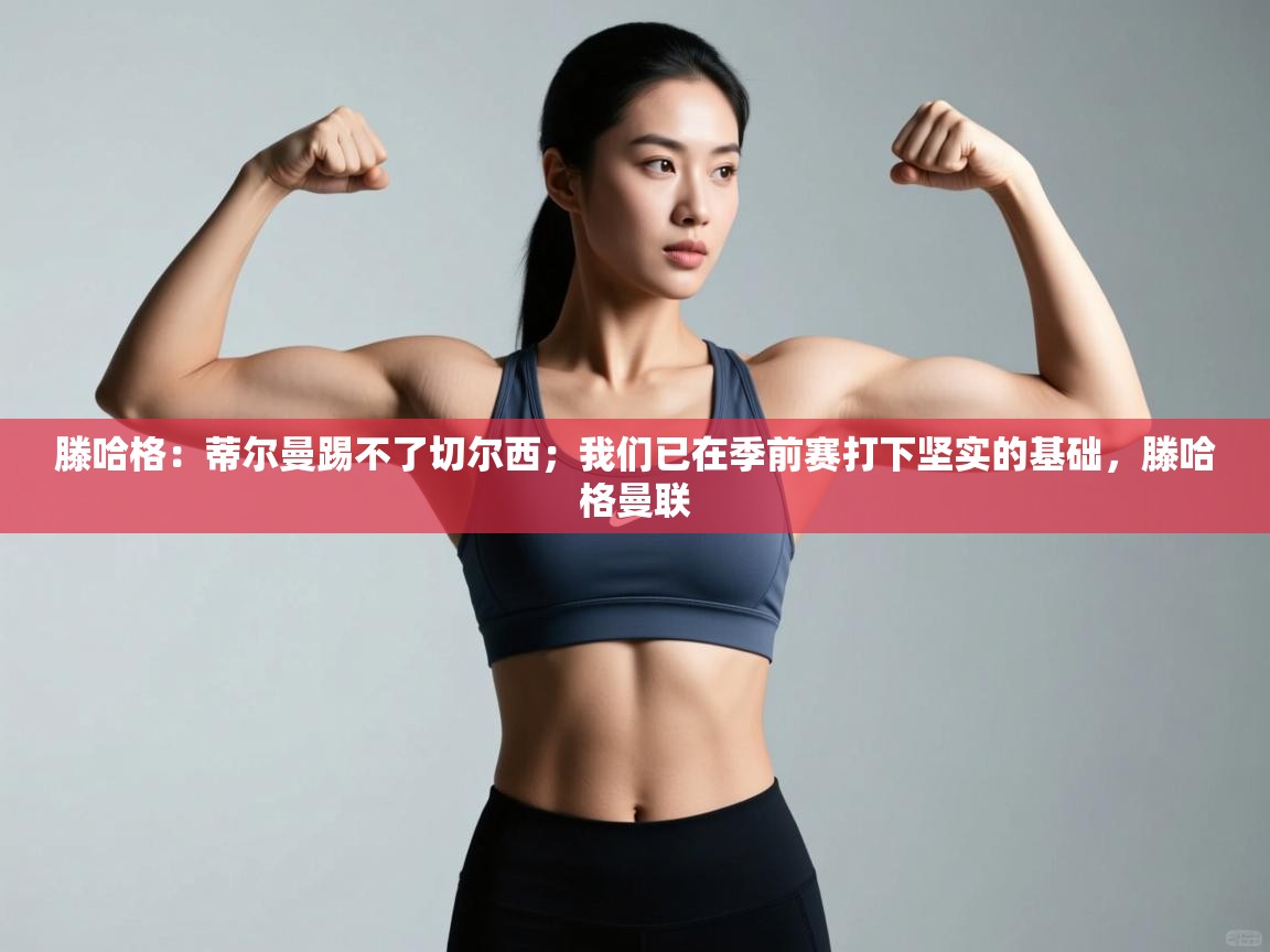 乐动体育赞助商-滕哈格:蒂尔曼踢不了切尔西;我们已在季前赛打下坚实的基础,滕哈格曼联 第4张