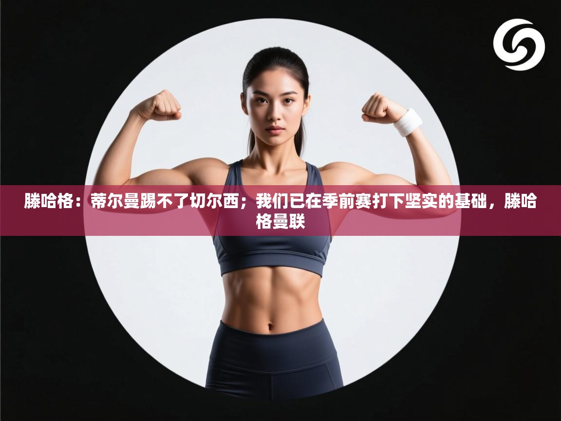 乐动体育赞助商-滕哈格:蒂尔曼踢不了切尔西;我们已在季前赛打下坚实的基础,滕哈格曼联 第3张