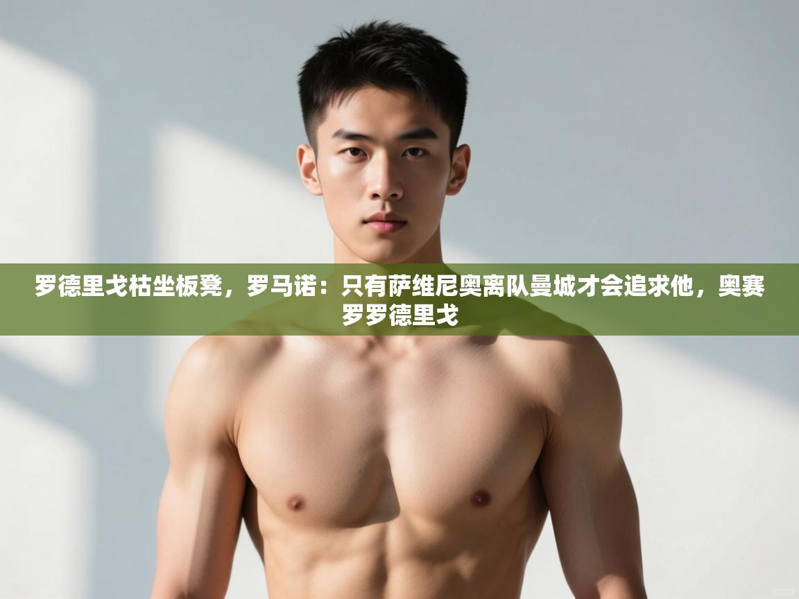 乐动体育app入口ld体育官方入口-罗德里戈枯坐板凳,罗马诺:只有萨维尼奥离队曼城才会追求他,奥赛罗罗德里戈 第2张