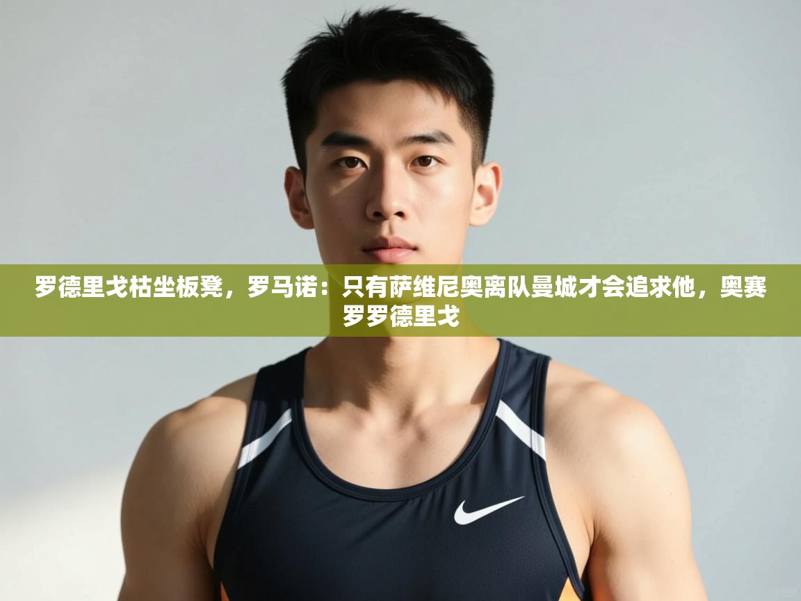 乐动体育app入口ld体育官方入口-罗德里戈枯坐板凳,罗马诺:只有萨维尼奥离队曼城才会追求他,奥赛罗罗德里戈 第4张