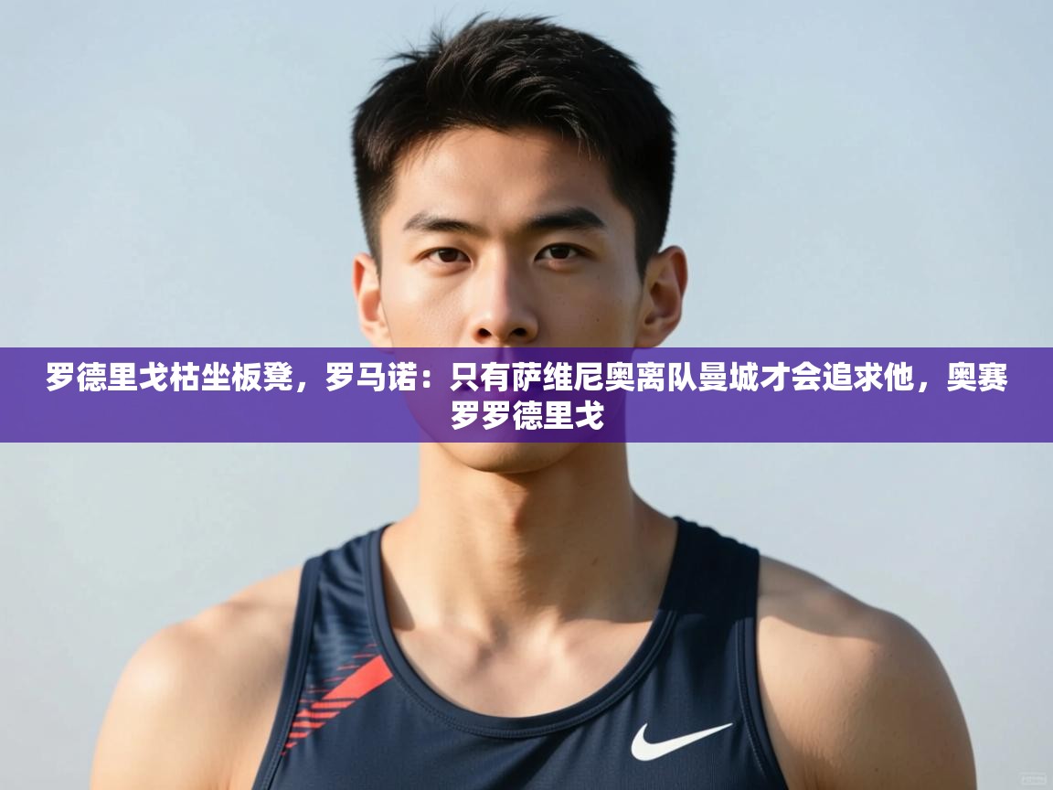 乐动体育app入口ld体育官方入口-罗德里戈枯坐板凳,罗马诺:只有萨维尼奥离队曼城才会追求他,奥赛罗罗德里戈 第3张