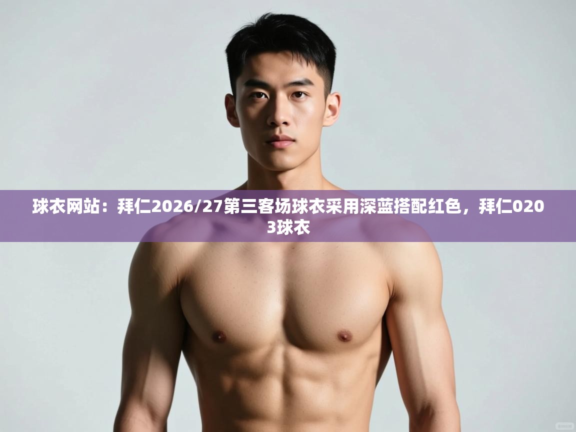 乐动体育app下载优惠-球衣网站：拜仁2026/27第三客场球衣采用深蓝搭配红色，拜仁0203球衣  第1张