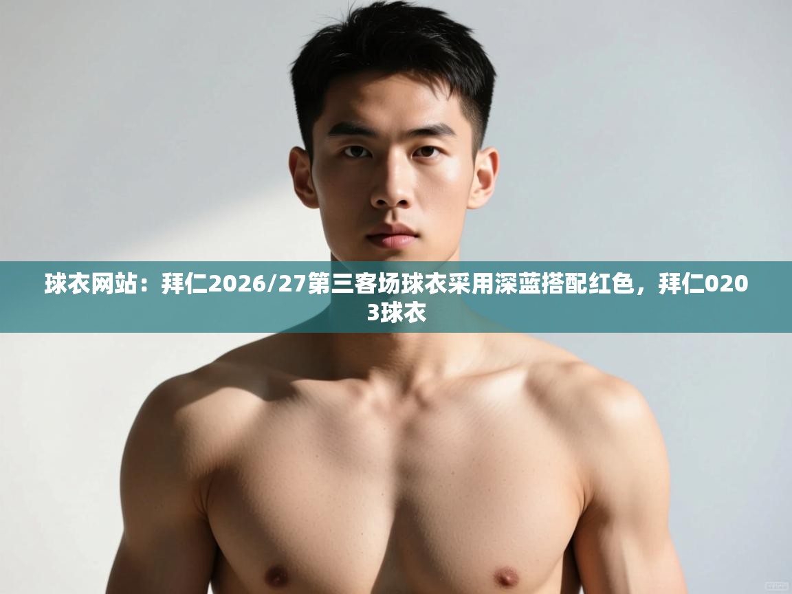 乐动体育app下载优惠-球衣网站：拜仁2026/27第三客场球衣采用深蓝搭配红色，拜仁0203球衣  第4张