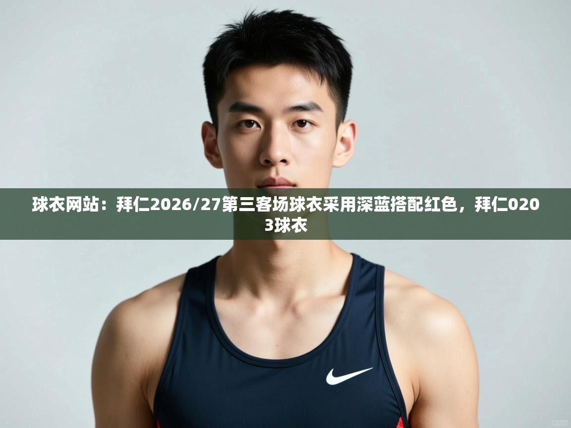 乐动体育app下载优惠-球衣网站：拜仁2026/27第三客场球衣采用深蓝搭配红色，拜仁0203球衣  第3张