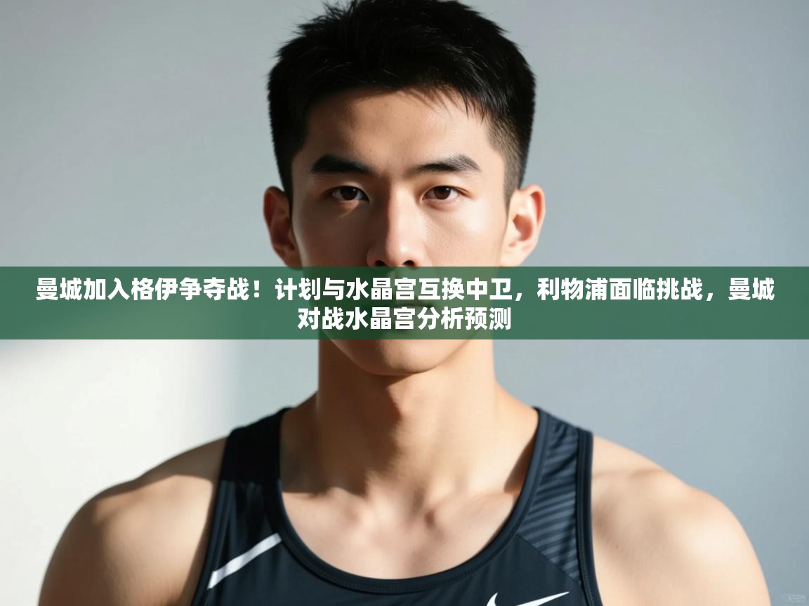 乐动体育-曼城加入格伊争夺战!计划与水晶宫互换中卫,利物浦面临挑战,曼城对战水晶宫分析预测 第1张