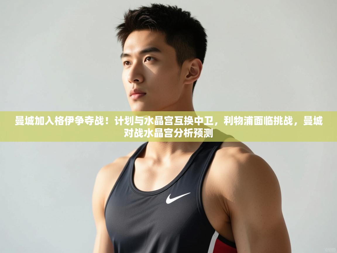 乐动体育-曼城加入格伊争夺战!计划与水晶宫互换中卫,利物浦面临挑战,曼城对战水晶宫分析预测 第2张