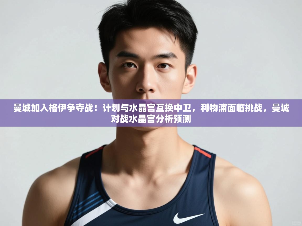 乐动体育-曼城加入格伊争夺战!计划与水晶宫互换中卫,利物浦面临挑战,曼城对战水晶宫分析预测 第3张