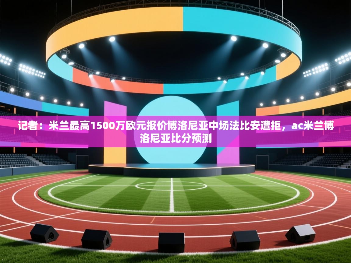 乐动体育官网地址-记者：米兰最高1500万欧元报价博洛尼亚中场法比安遭拒，ac米兰博洛尼亚比分预测