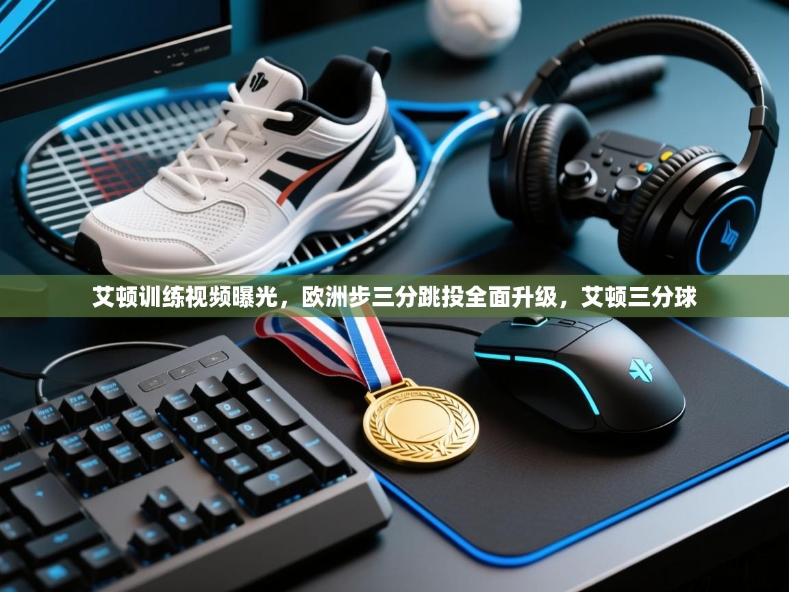 乐动体育app下载评价-艾顿训练视频曝光，欧洲步三分跳投全面升级，艾顿三分球