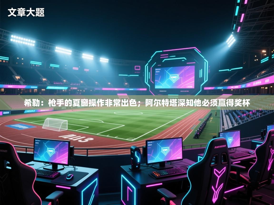 乐动体育官网地址-希勒：枪手的夏窗操作非常出色；阿尔特塔深知他必须赢得奖杯