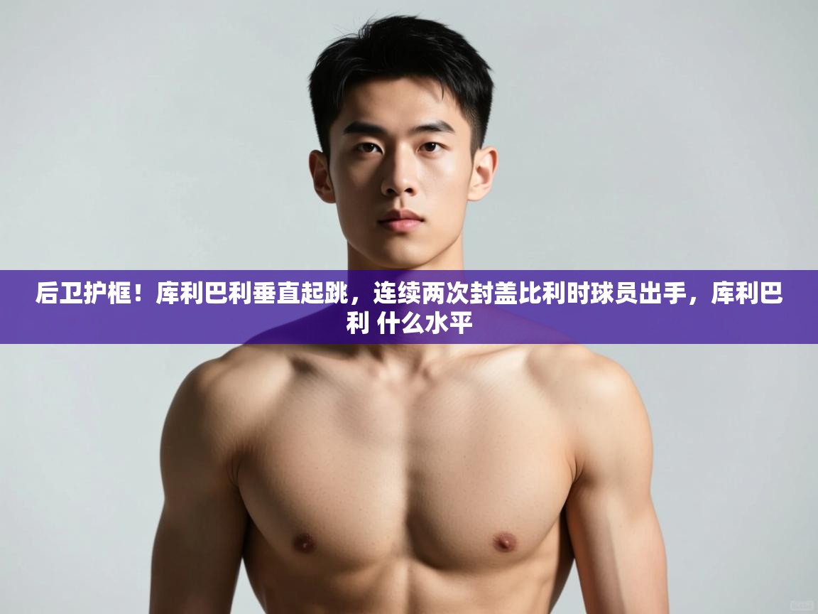 乐动体育直播-后卫护框！库利巴利垂直起跳，连续两次封盖比利时球员出手，库利巴利 什么水平  第1张