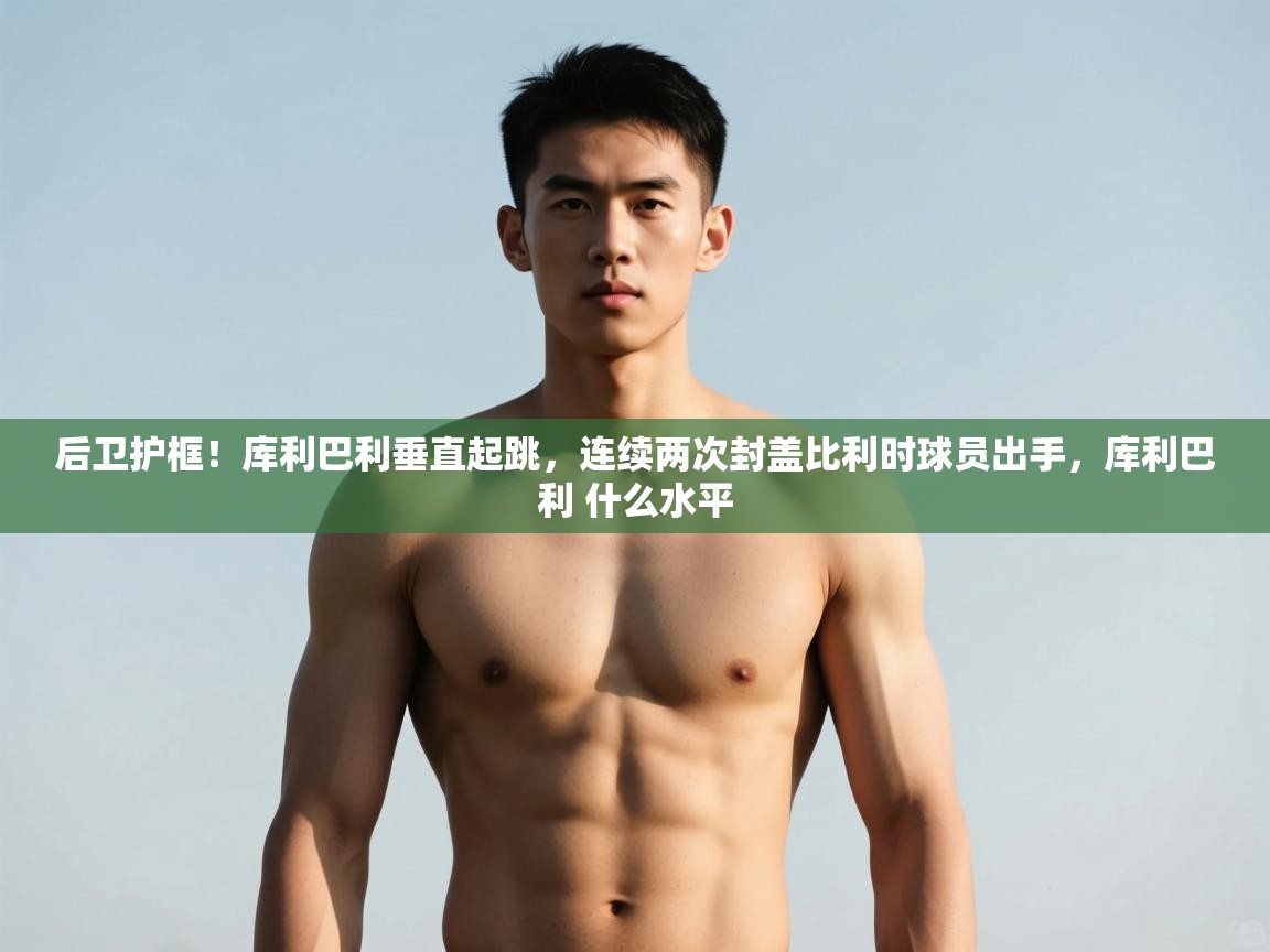 乐动体育直播-后卫护框！库利巴利垂直起跳，连续两次封盖比利时球员出手，库利巴利 什么水平  第4张