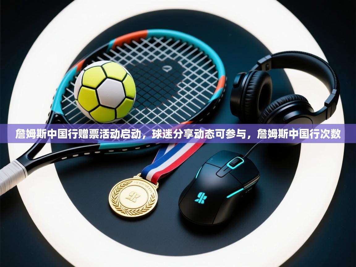 ld乐动体育app官网-詹姆斯中国行赠票活动启动，球迷分享动态可参与，詹姆斯中国行次数  第1张