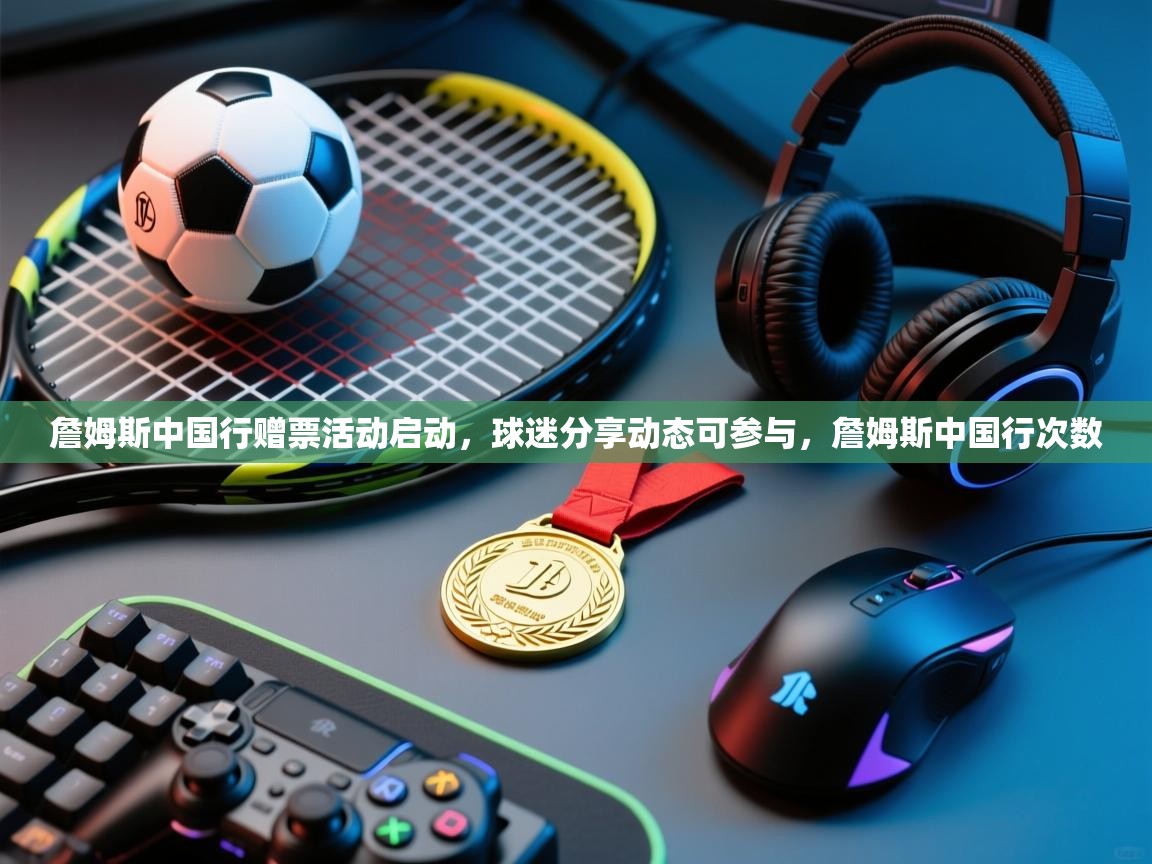 ld乐动体育app官网-詹姆斯中国行赠票活动启动，球迷分享动态可参与，詹姆斯中国行次数  第2张