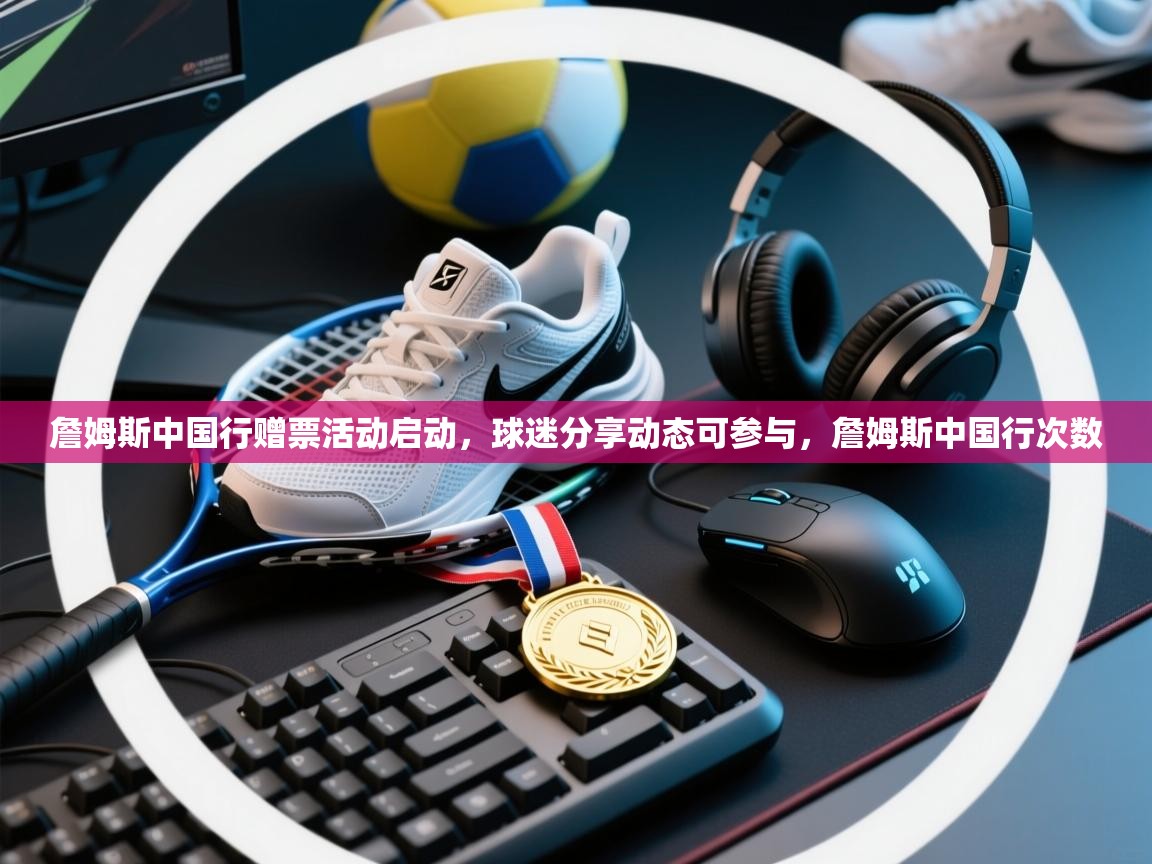 ld乐动体育app官网-詹姆斯中国行赠票活动启动，球迷分享动态可参与，詹姆斯中国行次数  第4张