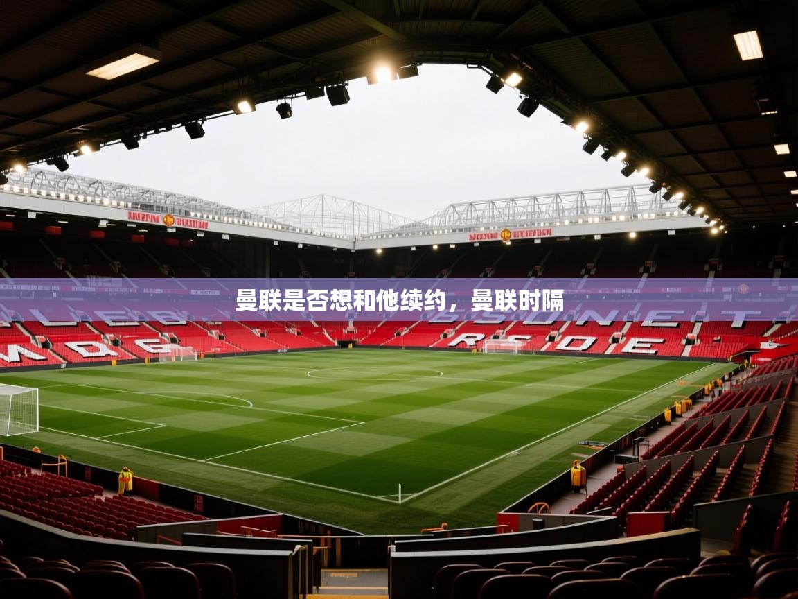 乐动体育app-曼联是否想和他续约，曼联时隔  第3张